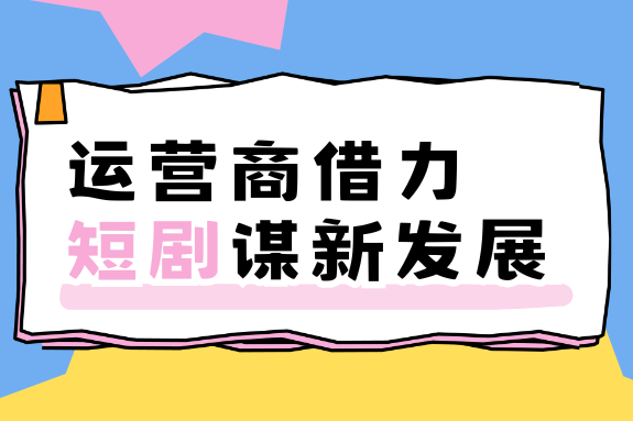 运营商借力短剧谋求新发展