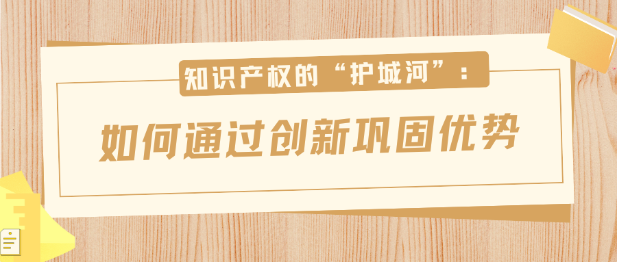 知识产权的“护城河”：如何通过创新巩固优势