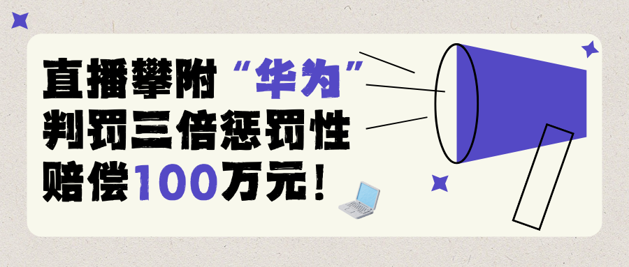 最高法典型案例:直播攀附“华为”,判罚三倍惩罚性赔偿100万元!
