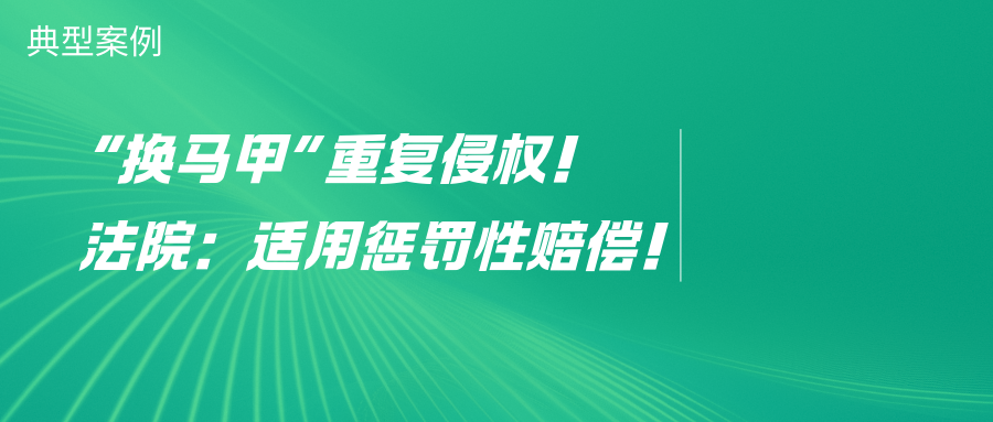 “换马甲”重复侵权！法院：适用惩罚性赔偿！
