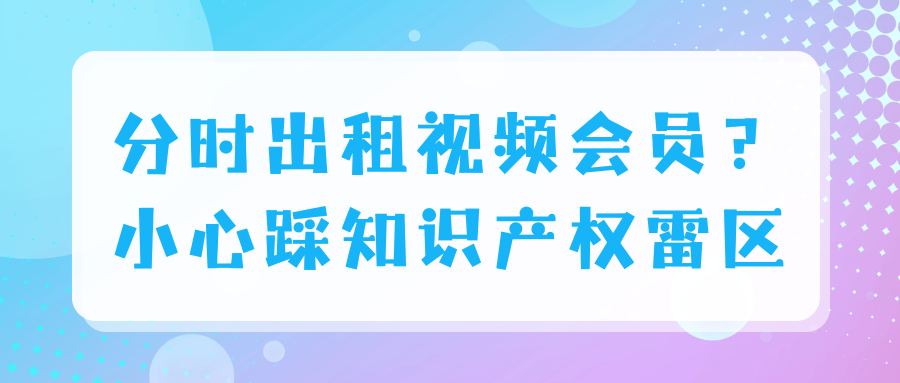 “共享 VIP”非共享！分时出租视频会员，触碰平台知识产权红线